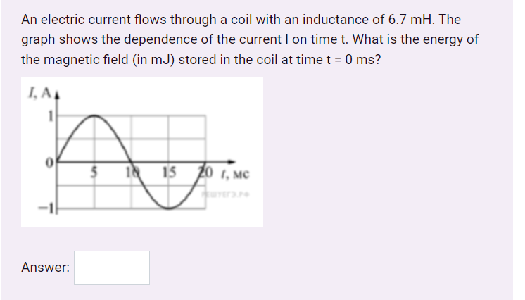 An electric current flows through a coil with an inductance of 6.7 mH. The
graph shows the dependence of the current I on time t. What is the energy of
the magnetic field (in mJ) stored in the coil at time t = 0 ms?
I, A4
15 20 1, MC
Answer:
