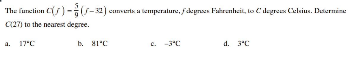 The function C(f ) = ?(f-32)
converts a temperature, f degrees Fahrenheit, to C degrees Celsius. Determine
C(27) to the nearest degree.
17°C
b. 81°C
с. -3°С
d. 3°C
а.
