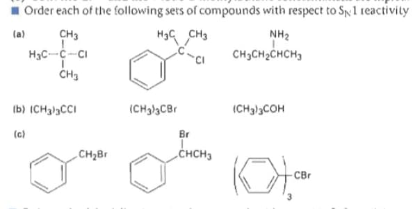 1 Order each of the following sets of compounds with respect to Sp1 teactivity
(a)
CH3
H3G CH3
NH2
H3C-Ċ-CI
CH3CH2CHCH3
CH3
(b) (CH3)3CCI
(CH3}3CBr
(CH3)3COH
(c)
Br
CH2Br
„CHCH3
CBr
