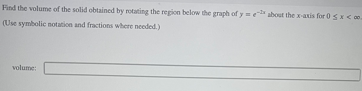 Find the volume of the solid obtained by rotating the region below the graph of y = ex about the x-axis for 0 < x < o.
(Use symbolic notation and fractions where needed.)
volume:
