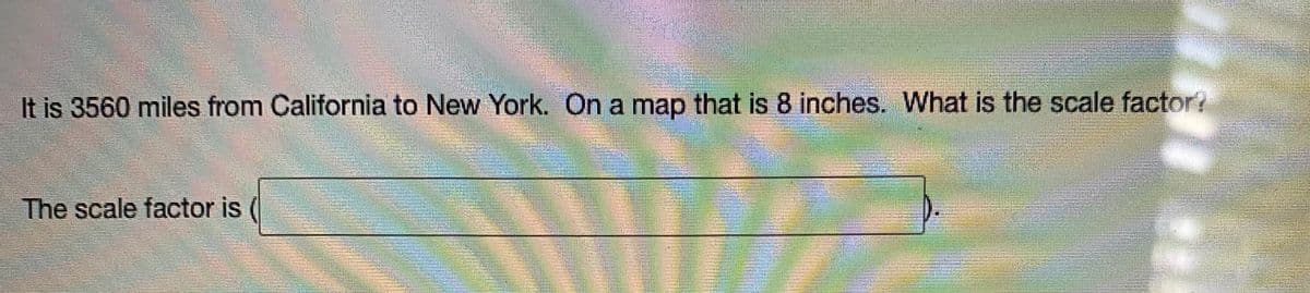 ork, On a map that is 8 inches What is the scale factor?
It is 3560 miles from California to New York. On a map that is 8 inches. What is the scale factor?
The scale factor is
