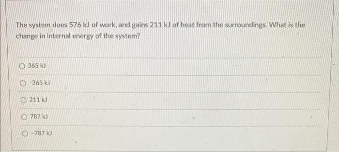 The system does 576 kJ of work, and gains 211 kJ of heat from the surroundings. What is the
change in internal energy of the system?
365 kJ
O-365 kJ
211 kJ
787 kJ
O-787 kJ