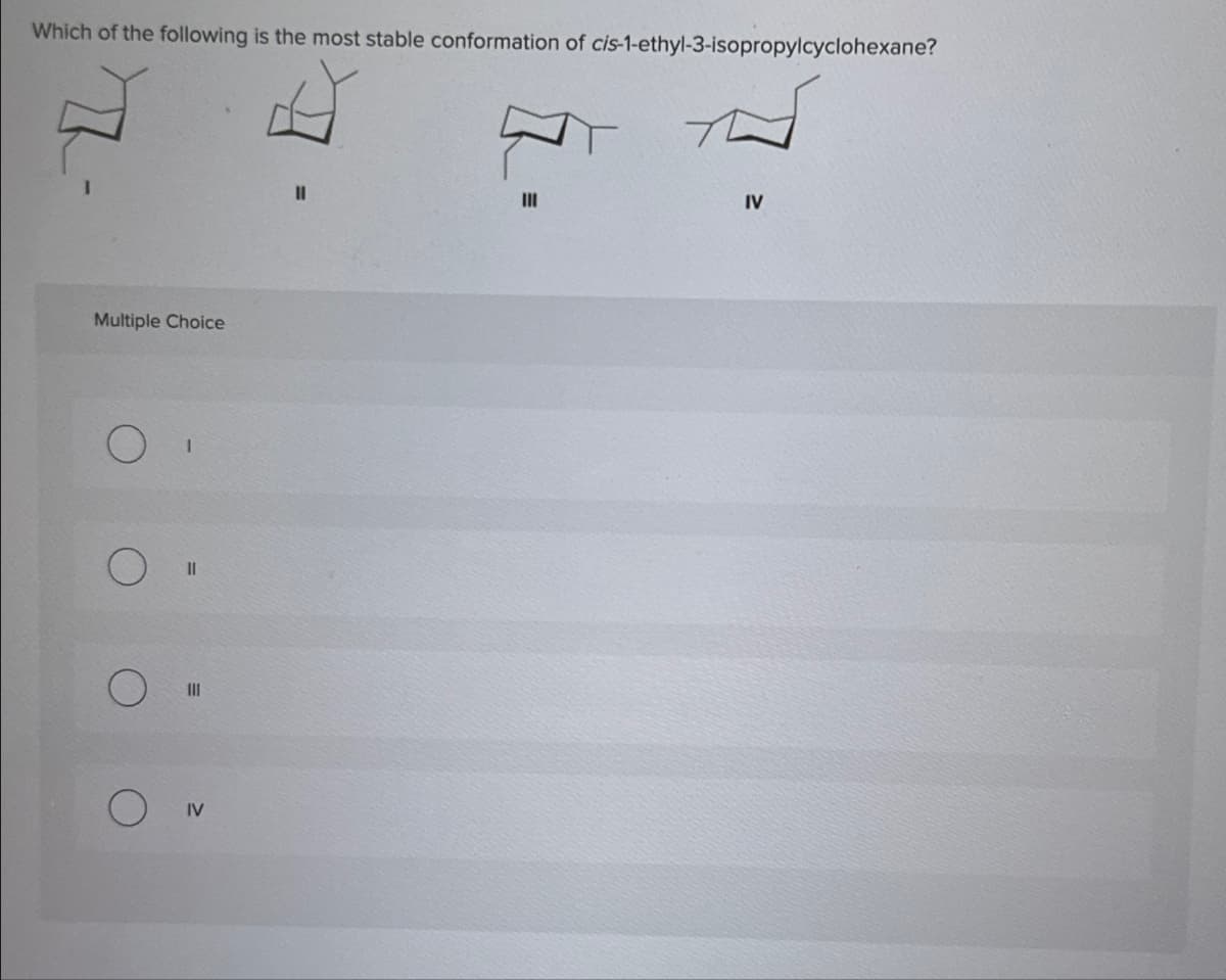 Which of the following is the most stable conformation of cis-1-ethyl-3-isopropylcyclohexane?
Multiple Choice
III
О
IV
III
IV