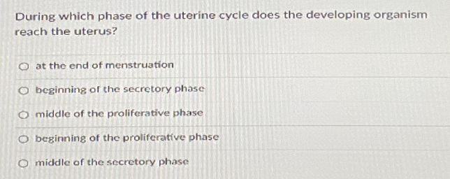 During which phase of the uterine cycle does the developing organism
reach the uterus?
O at the end of menstruation
O beginning of the secretory phase
O middle of the proliferative phase
O beginning of the proliferatíve phase
O middle of the secretory phase
