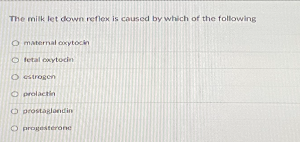 The milk let down reflex is caused by which of the following
O maternal oxytocin
fetal oxytocin
O estrogen
O prolactin
O prostaglandin
O progesterone
