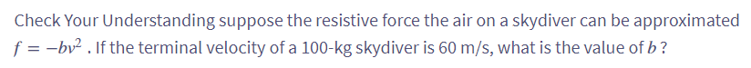 Check Your Understanding suppose the resistive force the air on a skydiver can be approximated
f = -bv². If the terminal velocity of a 100-kg skydiver is 60 m/s, what is the value of b?