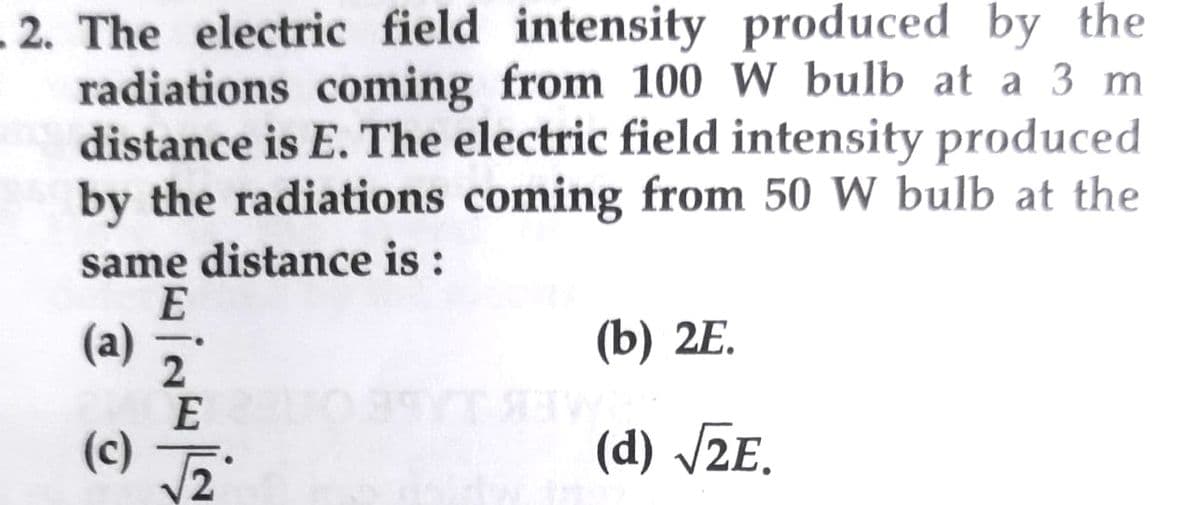 -2. The electric field intensity produced by the
radiations coming from 100 W bulb at a 3 m
distance is E. The electric field intensity produced
by the radiations coming from 50 W bulb at the
same distance is :
(a)
(c)
E
10
2
ud
(b) 2E.
(d) √2E.