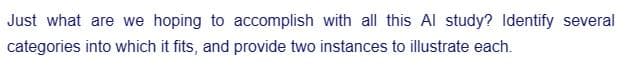 Just what are we hoping to accomplish with all this Al study? Identify several
categories into which it fits, and provide two instances to illustrate each.