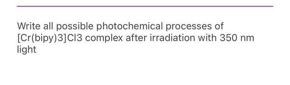 Write all possible photochemical processes of
[Cr(bipy)3]C13 complex after irradiation with 350 nm
light
