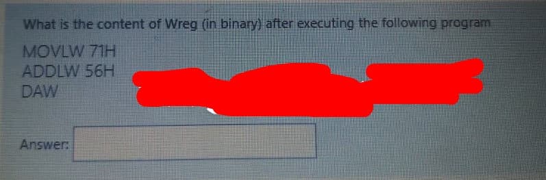 What is the content of Wreg (in binary) after executing the following program.
MOVLW 71H
ADDLW 56H
DAW
Answer:
