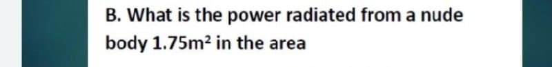 B. What is the power radiated from a nude
body 1.75m2 in the area
