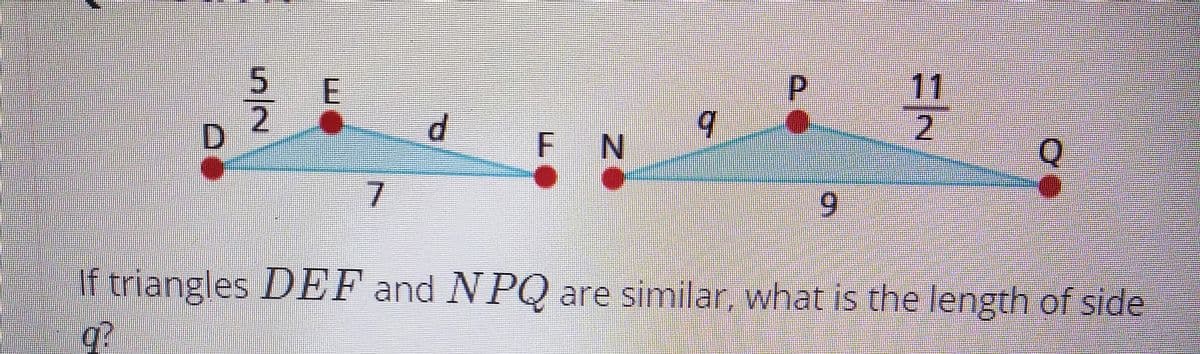 11
5.
2
F N
7.
6.
If triangles DEF and NPQ are similar, what is the length of side
