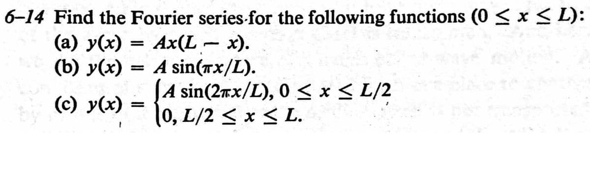 6-14 Find the Fourier series for the following functions (0 ≤ x ≤ L):
(a) y(x) = Ax(L - x).
(b) y(x) = A sin(Tx/L).
(c) y(x)
=
A sin(2mx/L), 0 ≤ x ≤ L/2
(0, L/2 ≤ x ≤L.