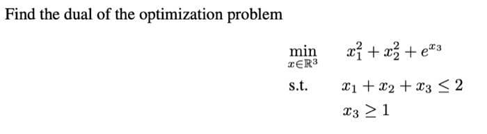 Find the dual of the optimization problem
min
XER³
s.t.
x² + x² + x3
x1 + x2 + x3 ≤ 2
X3 ≥ 1