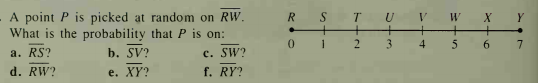 A point P is picked at random on RW.
What is the probability that P is on:
R.
T.
W
Y
+
+
3
6.
b. SV?
c. SW?
f. RY?
a. RS?
d. RW?
e. XY?
>++
