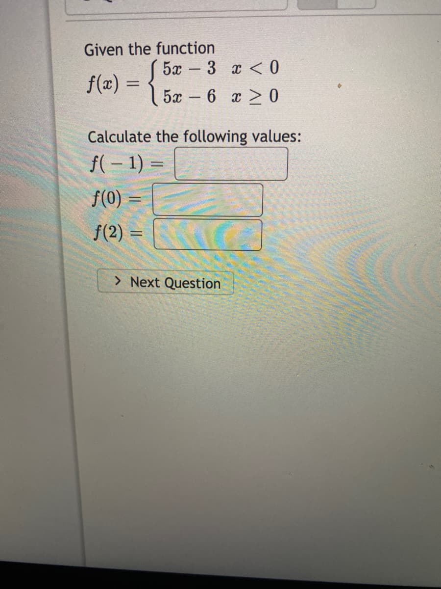 Given the function
5x
f(x) = 1 57 – 6 x20
3 x < 0
-
Calculate the following values:
f(- 1) =
f(0) =
%D
f(2) =
> Next Question
