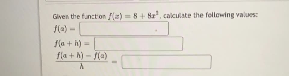 Given the function f(x) = 8 + 8", calculate the following values:
f(a) =
%3D
f(a + h) =
%3D
f(a + h) – f(a)
h
