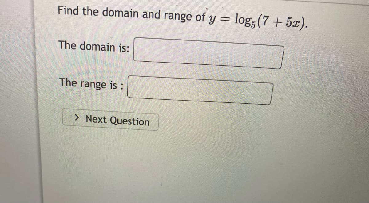 Find the domain and range of y = log;(7+ 5x).
The domain is:
The range is :
> Next Question
