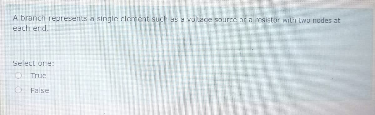 A branch represents a single element such as a voltage source or a resistor with two nodes at
each end.
Select one:
True
False
