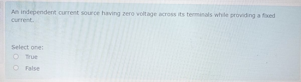 An independent current source having zero voltage across its terminals while providing a fixed
current.
Select one:
True
False
