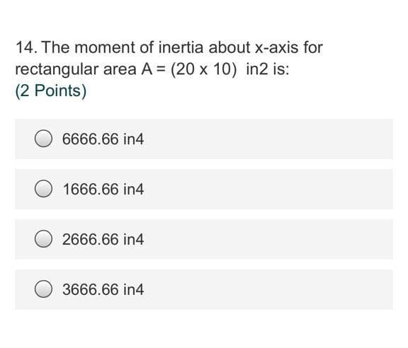 14. The moment of inertia about x-axis for
rectangular area A = (20 x 10) in2 is:
(2 Points)
6666.66 in4
1666.66 in4
2666.66 in4
3666.66 in4
