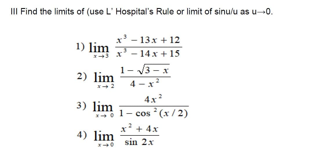 III Find the limits of (use L' Hospital's Rule or limit of sinu/u as u→0.
3
x* - 13 x + 12
1) lim
х3 — 14х +15
|
1- /3
4 - x
- X
2) lim
2
x→ 2
4x2
3) lim
1
2
cos (x / 2)
2
x' + 4x
4) lim
sin 2x
