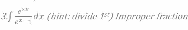 e 3x
3.Sdx (hint: divide 1st) Improper fraction
ex -1
