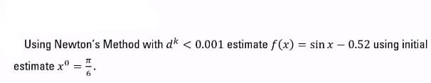 Using Newton's Method with dk < 0.001 estimate f (x) = sin x – 0.52 using initial
%3D
estimate x° =
