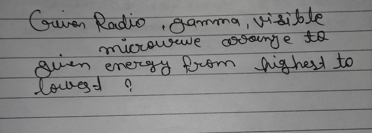 Guven Radio, gamma, visible
microwave aroinge to
guen energy from highest to
lowest ?