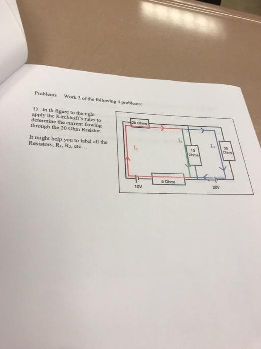 Problems Work 3 of the following 4 problems:
1) In th figure to the right
apply the Kirchhoff's rules to
determine the current flowing
through the 20 Ohm Resistor.
It might help you to label all the
Resistors, R₁, R₂, etc...
20 Ohms
10V
5 Ohms
10
Ohms
Is
20V
30
Ohms