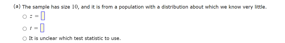 (a) The sample has size 10, and it is from a population with a distribution about which we know very little.
OZ =
0
-0
Ot=
O It is unclear which test statistic to use.