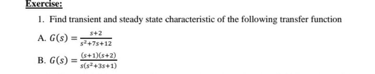 Еxercise:
1. Find transient and steady state characteristic of the following transfer function
s+2
A. G(s) =
%3D
s2+7s+12
(s+1)(s+2)
B. G(s) =
s(s2+3s+1)
