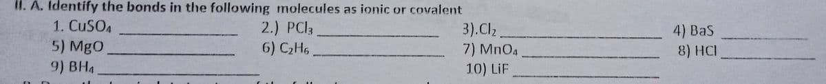 II. A. Identify the bonds in the following molecules as ionic or covalent
1. CUSO4
5) MgO
9) BH4
2.) PCI3
6) C2H6
3).Cl2
7) MnO4
10) LiF
4) BaS
8) HCI
