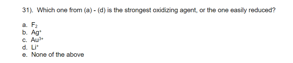 31). Which one from (a) - (d) is the strongest oxidizing agent, or the one easily reduced?
а. F2
b. Ag+
c. Au3+
d. Lit
e. None of the above
