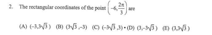 2n
2. The rectangular coordinates of the point
-6,
are
(A) (-3,3\3) (B) (3V3,-3) (C) (-3\3 ,3) • (D) (3,-3/3 ) (E) (3,3V3 )
