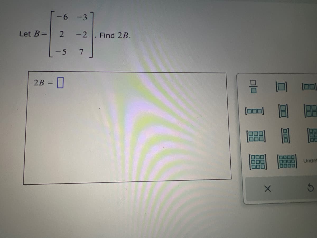 -6 -3
Let B=
2
-2
Find 2B.
-5
7
2B
☐
[000]
×
Undef