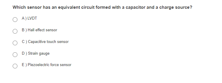 Which sensor has an equivalent circuit formed with a capacitor and a charge source?
A) LVDT
B) Hall effect sensor
C) Capacitive touch sensor
D) Strain gauge
E) Piezoelectric force sensor
