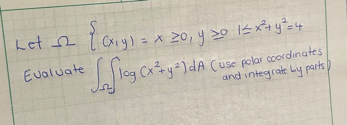 Let 2
Evaluate
{ Cx₁y) = x 20, y =0 1 ≤ x² + y²=4
Lafiag
2
log (x² + y²) dA (use polar coordinates
and integrate by parts)