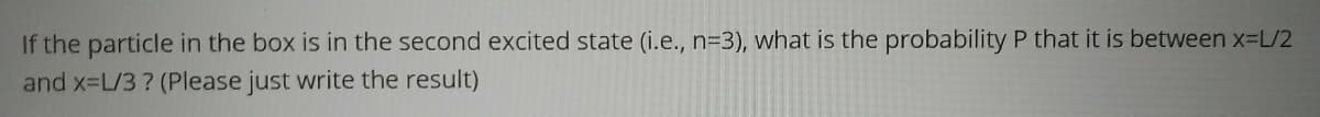 If the particle in the box is in the second excited state (i.e., n=3), what is the probability P that it is between x-L/2
and x-L/3? (Please just write the result)
