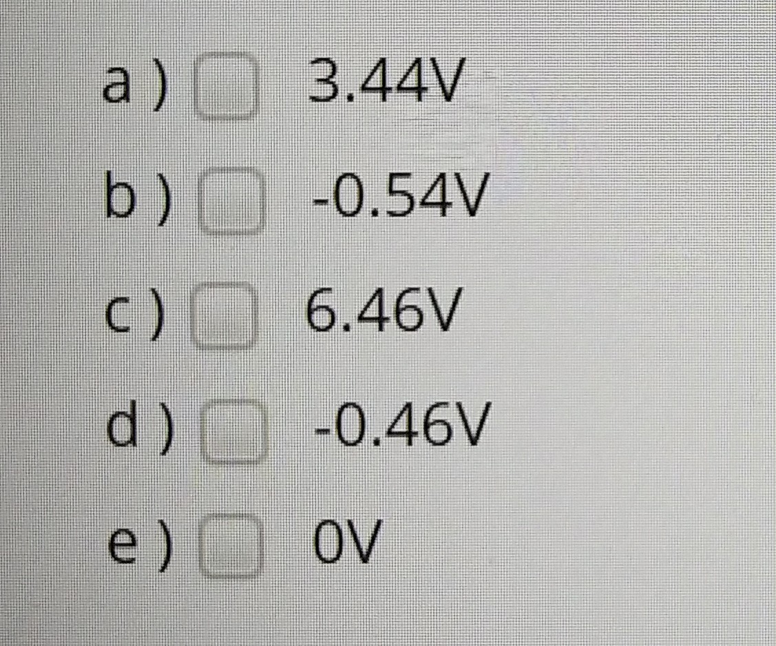 a) 3.44V
b) -0.54V
с) 6.46V
d) -0.46V
e) ov
OV
