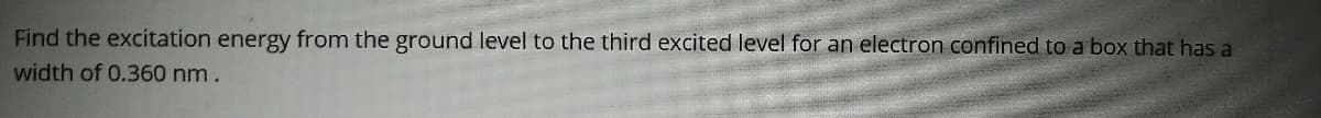 Find the excitation energy from the ground level to the third excited level for an electron confined to a box that has a
width of 0.360 nm.
