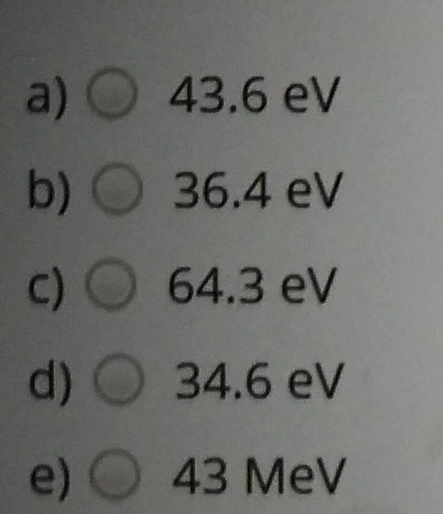 a) O43.6 eV
b) O 36.4 eV
c) O 64.3 eV
d) O 34.6 eV
e) O43 MeV
