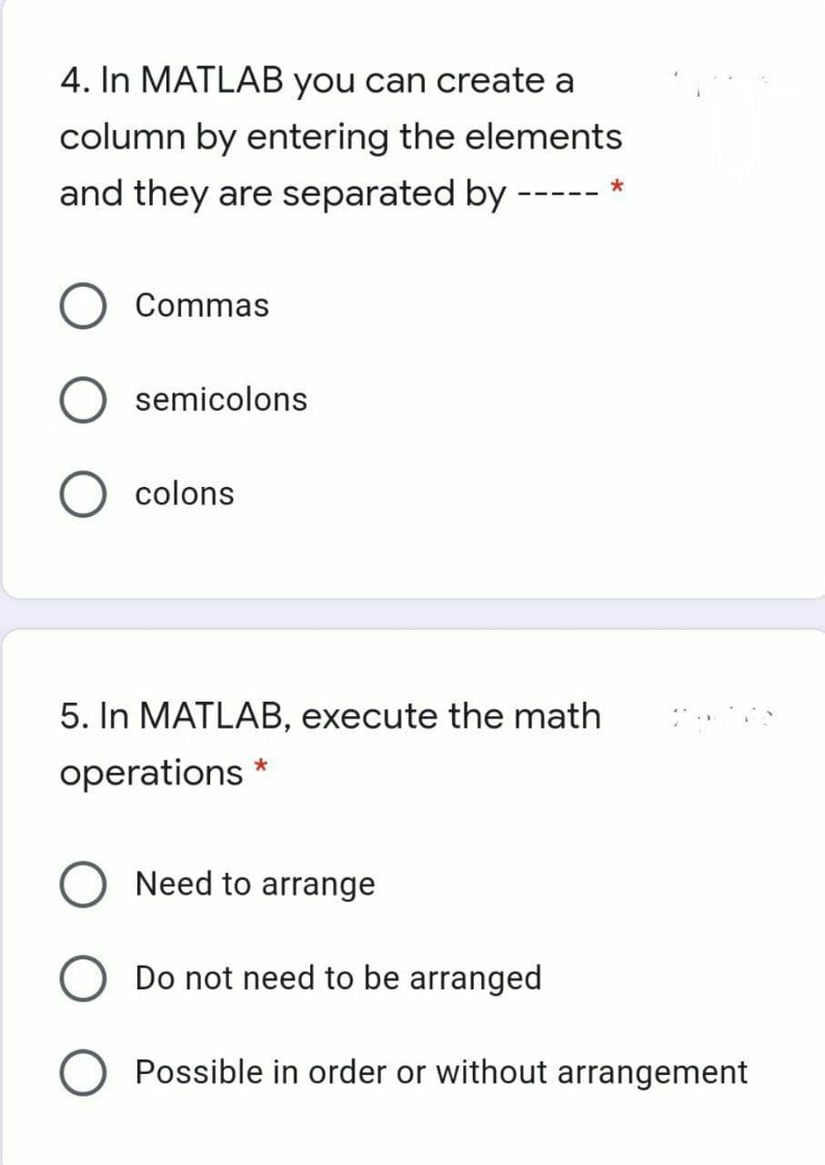 4. In MATLAB you can create a
column by entering the elements
and they are separated by
--- --
Commas
semicolons
colons
5. In MATLAB, execute the math
operations *
Need to arrange
Do not need to be arranged
Possible in order or without arrangement
