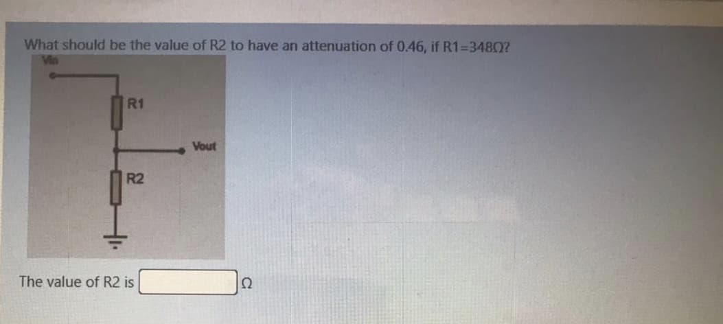 What should be the value of R2 to have an attenuation of 0.46, if R1=34807
Vin
R1
Vout
R2
The value of R2 is
Ω
