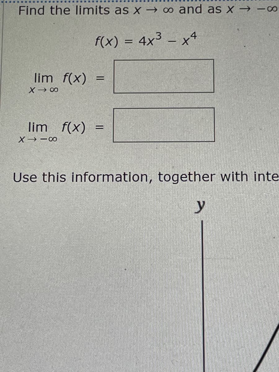 Find the limits as x→ ∞ and as x →-00
f(x) = 4x³ - x4
lim f(x) =
X-8
lim f(x)
X→18
Use this information, together with inte
y