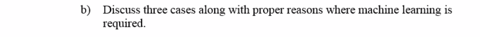 b) Discuss three cases along with proper reasons where machine learning is
required.
