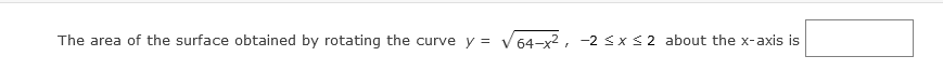 The area of the surface obtained by rotating the curve y = v64-x2, -2 <x < 2 about the x-axis is
