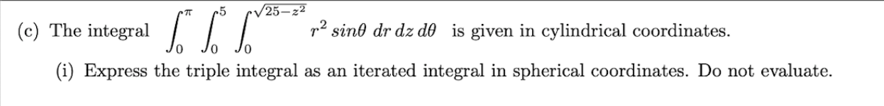 r5
•/25–z²
(c) The integral
p2 sind dr dz d0 is given in cylindrical coordinates.
(i) Express the triple integral as an iterated integral in spherical coordinates. Do not evaluate.
