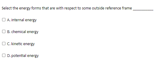 Select the energy forms that are with respect to some outside reference frame
A. internal energy
OB. chemical energy
OC. kinetic energy
D. potential energy