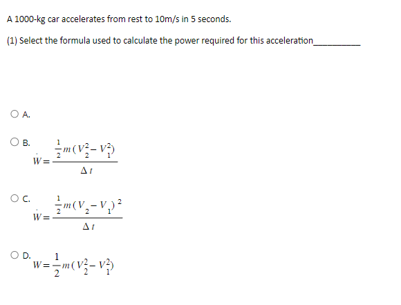 A 1000-kg car accelerates from rest to 10m/s in 5 seconds.
(1) Select the formula used to calculate the power required for this acceleration_
OA.
O B.
O C.
D.
W=
W=
m (V²-V²)
m(V₂-V₂) ²
2
11
1
w== m(V²_V²)